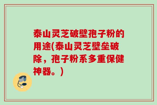 泰山灵芝破壁孢子粉的用途(泰山灵芝壁垒破除，孢子粉系多重保健神器。)