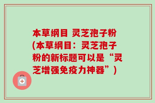 本草纲目 灵芝孢子粉(本草纲目：灵芝孢子粉的新标题可以是“灵芝增强免疫力神器”)