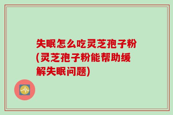失眠怎么吃灵芝孢子粉(灵芝孢子粉能帮助缓解失眠问题)