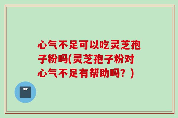 心气不足可以吃灵芝孢子粉吗(灵芝孢子粉对心气不足有帮助吗？)