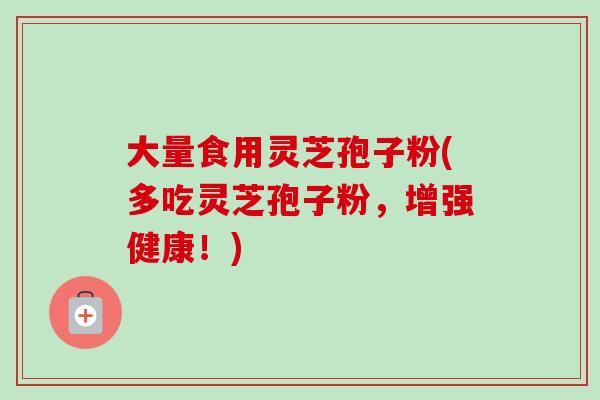 大量食用灵芝孢子粉(多吃灵芝孢子粉，增强健康！)