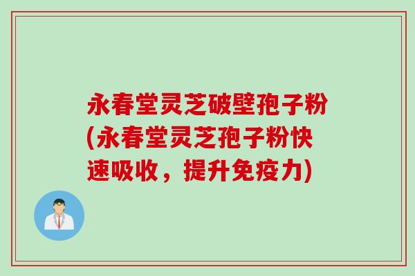 永春堂灵芝破壁孢子粉(永春堂灵芝孢子粉快速吸收,提升免疫力) 永春堂灵芝破壁孢子粉(永春堂灵芝孢子粉快速吸收,提升免疫力)