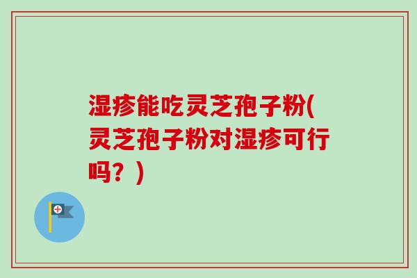 湿疹能吃灵芝孢子粉(灵芝孢子粉对湿疹可行吗？)