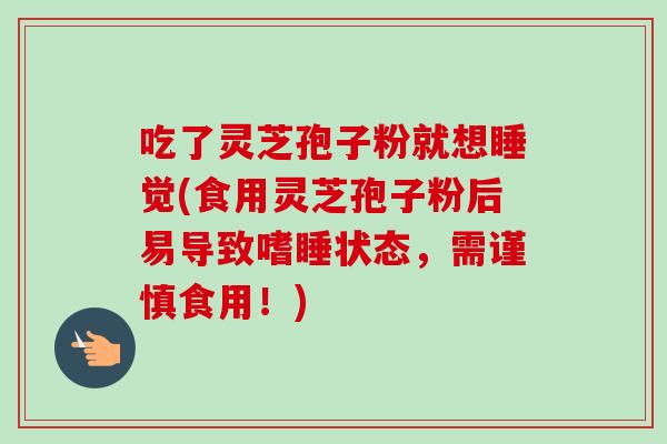 吃了灵芝孢子粉就想睡觉(食用灵芝孢子粉后易导致嗜睡状态，需谨慎食用！)