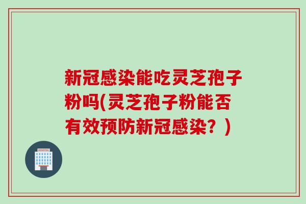 新冠感染能吃灵芝孢子粉吗(灵芝孢子粉能否有效预防新冠感染？)