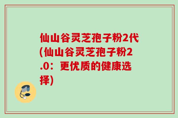 仙山谷灵芝孢子粉2代(仙山谷灵芝孢子粉2.0：更优质的健康选择)