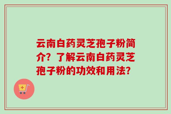 云南白药灵芝孢子粉简介？了解云南白药灵芝孢子粉的功效和用法？