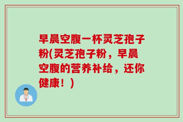早晨空腹一杯灵芝孢子粉(灵芝孢子粉，早晨空腹的营养补给，还你健康！)