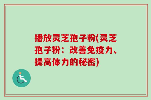 播放灵芝孢子粉(灵芝孢子粉：改善免疫力、提高体力的秘密)