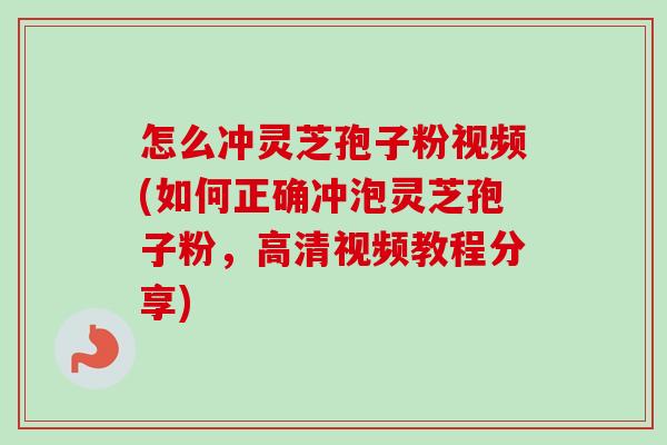 怎么冲灵芝孢子粉视频(如何正确冲泡灵芝孢子粉，高清视频教程分享)