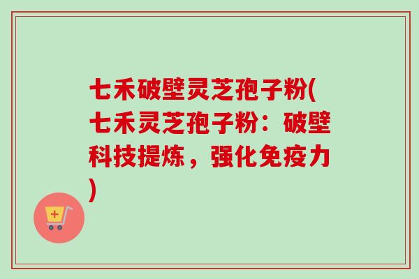 七禾破壁灵芝孢子粉(七禾灵芝孢子粉：破壁科技提炼，强化免疫力)