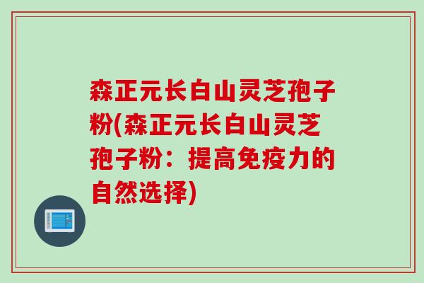 森正元长白山灵芝孢子粉(森正元长白山灵芝孢子粉：提高免疫力的自然选择)