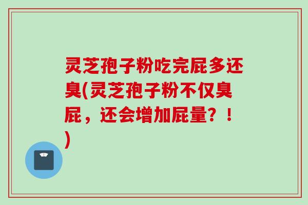 灵芝孢子粉吃完屁多还臭(灵芝孢子粉不仅臭屁，还会增加屁量？！)