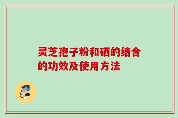 灵芝孢子粉和硒的结合的功效及使用方法