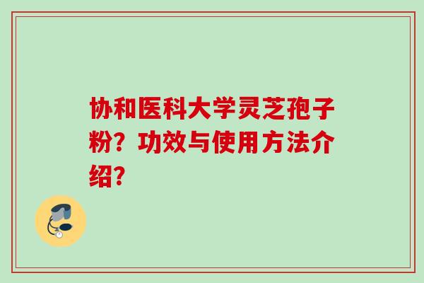 协和医科大学灵芝孢子粉？功效与使用方法介绍？