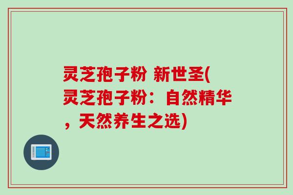 灵芝孢子粉 新世圣(灵芝孢子粉:自然精华,天然养生之选) 灵芝孢子粉 新世圣(灵芝孢子粉:自然精华,天然养生之选)