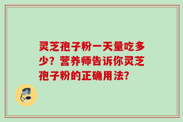 灵芝孢子粉一天量吃多少？营养师告诉你灵芝孢子粉的正确用法？