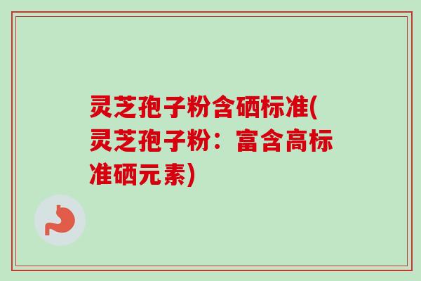 灵芝孢子粉含硒标准(灵芝孢子粉：富含高标准硒元素)
