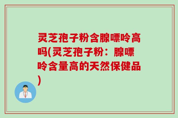 灵芝孢子粉含腺嘌呤高吗(灵芝孢子粉:腺嘌呤含量高的天然保健品) 灵芝孢子粉含腺嘌呤高吗(灵芝孢子粉:腺嘌呤含量高的天然保健品)