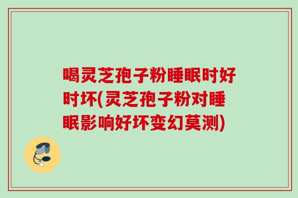 喝灵芝孢子粉睡眠时好时坏(灵芝孢子粉对睡眠影响好坏变幻莫测)