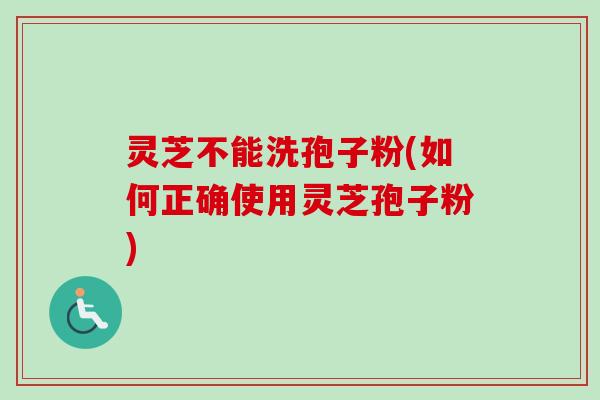 灵芝不能洗孢子粉(如何正确使用灵芝孢子粉)