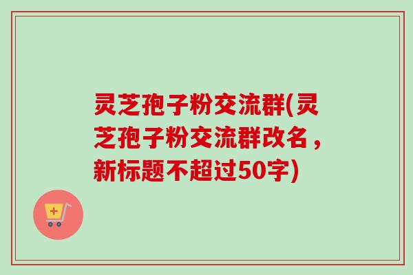 灵芝孢子粉交流群，灵芝孢子粉交流群改名