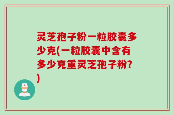 灵芝孢子粉一粒胶囊多少克(一粒胶囊中含有多少克重灵芝孢子粉?) 灵芝孢子粉一粒胶囊多少克(一粒胶囊中含有多少克重灵芝孢子粉?)