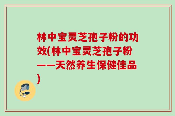 林中宝灵芝孢子粉的功效(林中宝灵芝孢子粉——天然养生保健佳品)