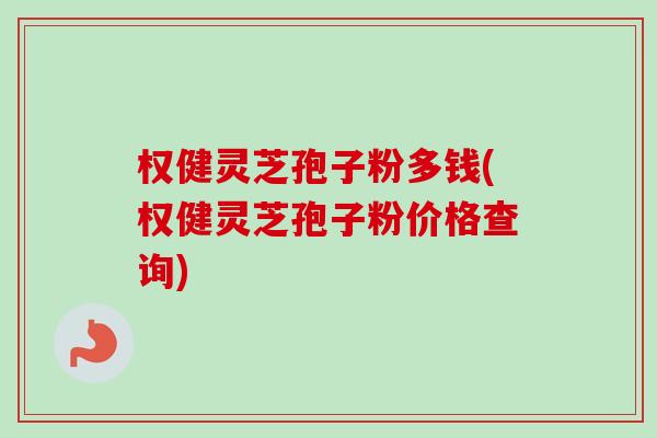 权健灵芝孢子粉多钱(权健灵芝孢子粉价格查询)