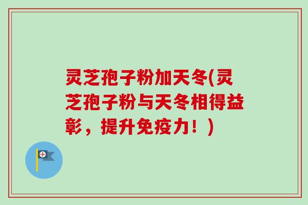 灵芝孢子粉加天冬(灵芝孢子粉与天冬相得益彰，提升免疫力！)