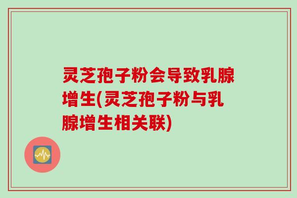 灵芝孢子粉会导致乳腺增生(灵芝孢子粉与乳腺增生相关联)