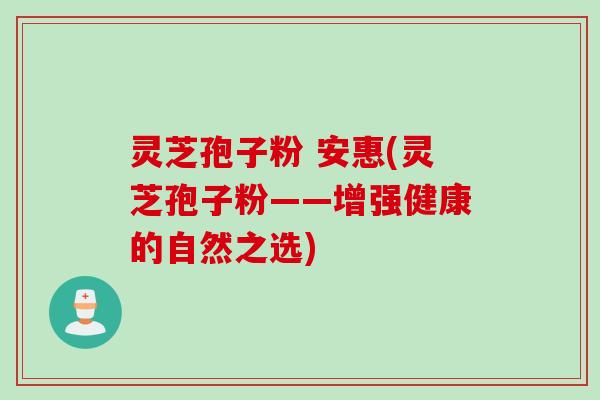灵芝孢子粉 安惠(灵芝孢子粉——增强健康的自然之选)