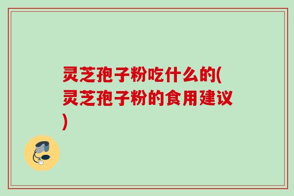 灵芝孢子粉吃什么的(灵芝孢子粉的食用建议)
