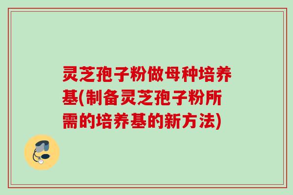 灵芝孢子粉做母种培养基(制备灵芝孢子粉所需的培养基的新方法)