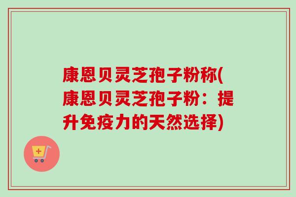 康恩贝灵芝孢子粉称(康恩贝灵芝孢子粉：提升免疫力的天然选择)