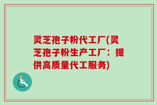 灵芝孢子粉代工厂(灵芝孢子粉生产工厂：提供高质量代工服务)