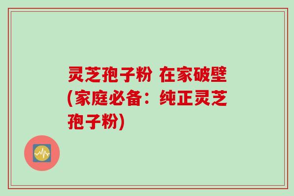 灵芝孢子粉 在家破壁(家庭必备:纯正灵芝孢子粉) 灵芝孢子粉 在家破壁(家庭必备:纯正灵芝孢子粉)