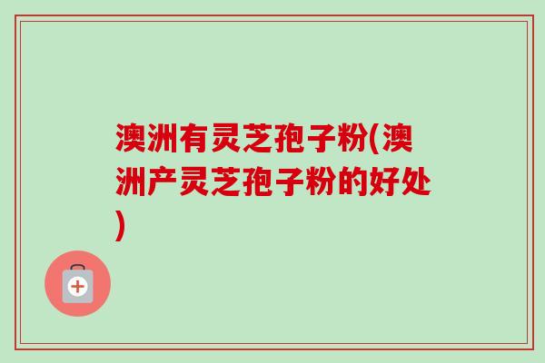 澳洲有灵芝孢子粉(澳洲产灵芝孢子粉的好处)