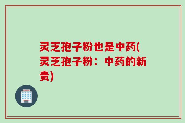 灵芝孢子粉也是中药(灵芝孢子粉：中药的新贵)