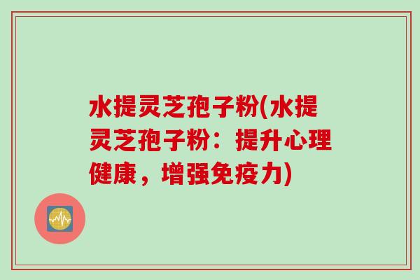 水提灵芝孢子粉(水提灵芝孢子粉：提升心理健康，增强免疫力)