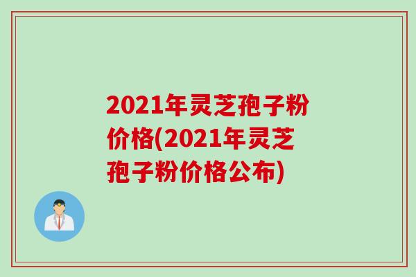 2021年灵芝孢子粉价格(2021年灵芝孢子粉价格公布)