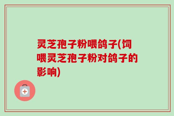 灵芝孢子粉喂鸽子(饲喂灵芝孢子粉对鸽子的影响) 灵芝孢子粉喂鸽子(饲喂灵芝孢子粉对鸽子的影响)