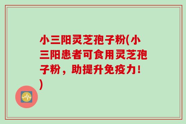 小三阳灵芝孢子粉(小三阳患者可食用灵芝孢子粉，助提升免疫力！)