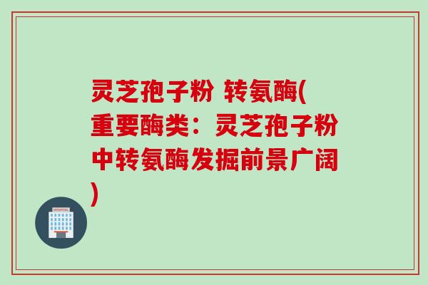灵芝孢子粉 转氨酶(重要酶类：灵芝孢子粉中转氨酶发掘前景广阔)