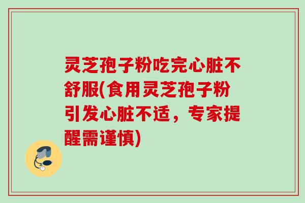 灵芝孢子粉吃完不舒服(食用灵芝孢子粉引发不适,专家提醒需谨慎) 灵芝孢子粉吃完不舒服(食用灵芝孢子粉引发不适,专家提醒需谨慎)