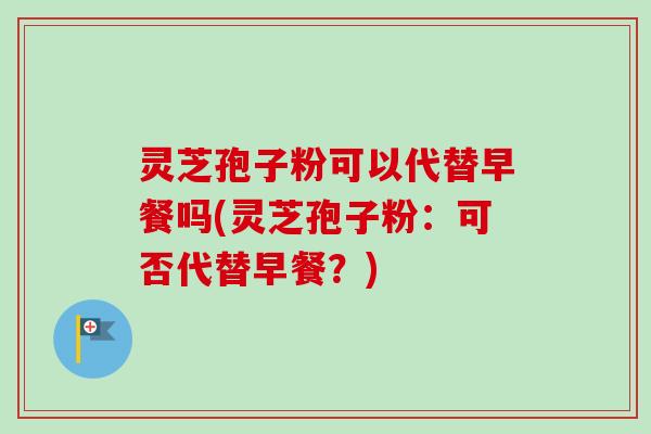 灵芝孢子粉可以代替早餐吗(灵芝孢子粉：可否代替早餐？)