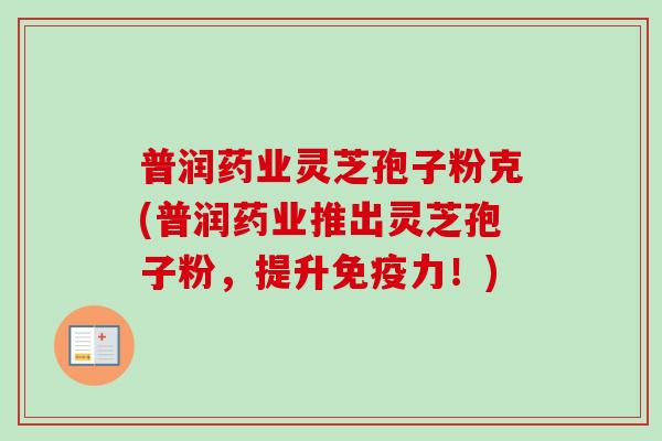 普润药业灵芝孢子粉克(普润药业推出灵芝孢子粉，提升免疫力！)