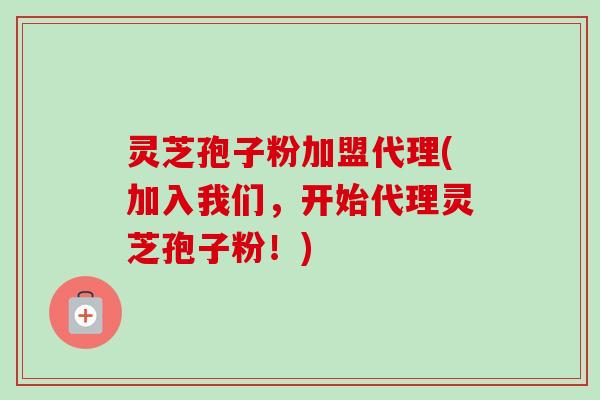 灵芝孢子粉加盟代理(加入我们,开始代理灵芝孢子粉!) 灵芝孢子粉加盟代理(加入我们,开始代理灵芝孢子粉!)