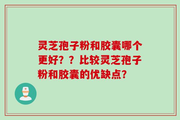 灵芝孢子粉和胶囊哪个更好？？比较灵芝孢子粉和胶囊的优缺点？
