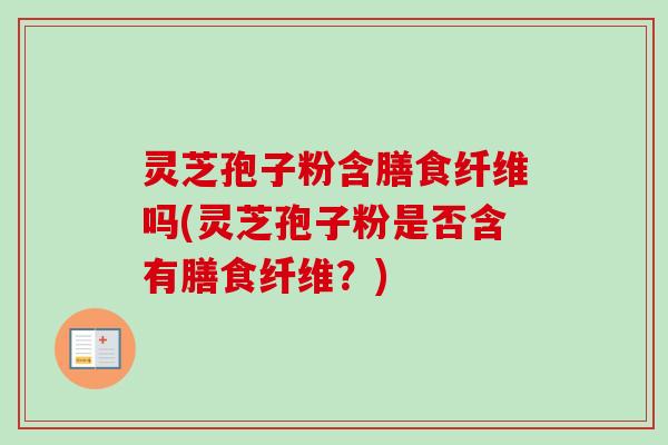 灵芝孢子粉含膳食纤维吗(灵芝孢子粉是否含有膳食纤维？)